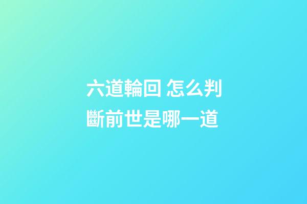 六道輪回 怎么判斷前世是哪一道